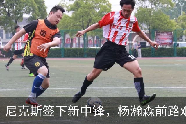 尼克斯签下新中锋，杨瀚森前路艰辛引发热议